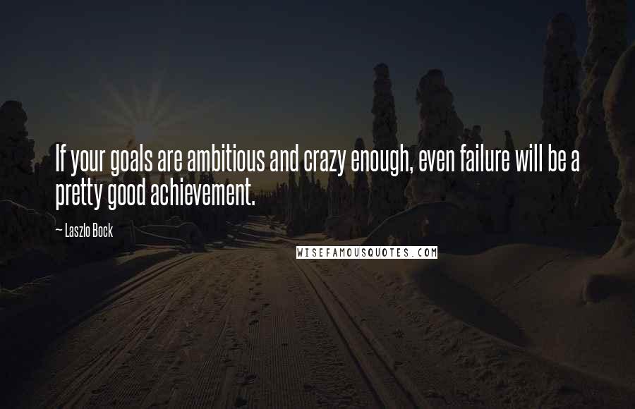 Laszlo Bock Quotes: If your goals are ambitious and crazy enough, even failure will be a pretty good achievement.