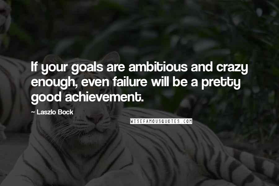 Laszlo Bock Quotes: If your goals are ambitious and crazy enough, even failure will be a pretty good achievement.