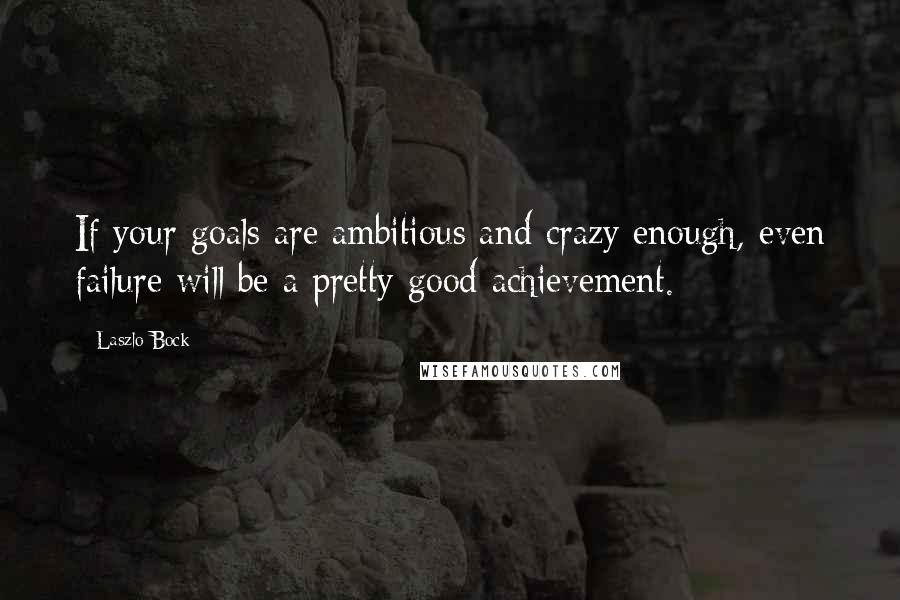 Laszlo Bock Quotes: If your goals are ambitious and crazy enough, even failure will be a pretty good achievement.