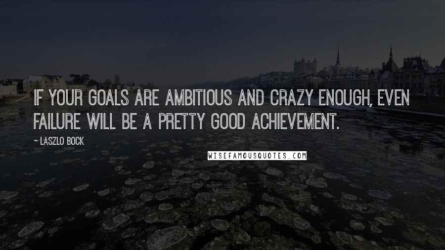 Laszlo Bock Quotes: If your goals are ambitious and crazy enough, even failure will be a pretty good achievement.