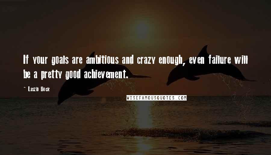 Laszlo Bock Quotes: If your goals are ambitious and crazy enough, even failure will be a pretty good achievement.