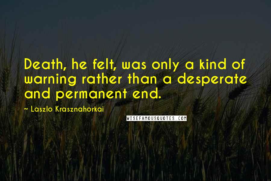 Laszlo Krasznahorkai Quotes: Death, he felt, was only a kind of warning rather than a desperate and permanent end.