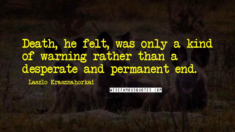 Laszlo Krasznahorkai Quotes: Death, he felt, was only a kind of warning rather than a desperate and permanent end.