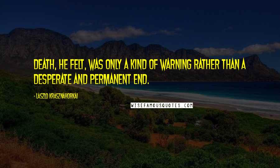 Laszlo Krasznahorkai Quotes: Death, he felt, was only a kind of warning rather than a desperate and permanent end.