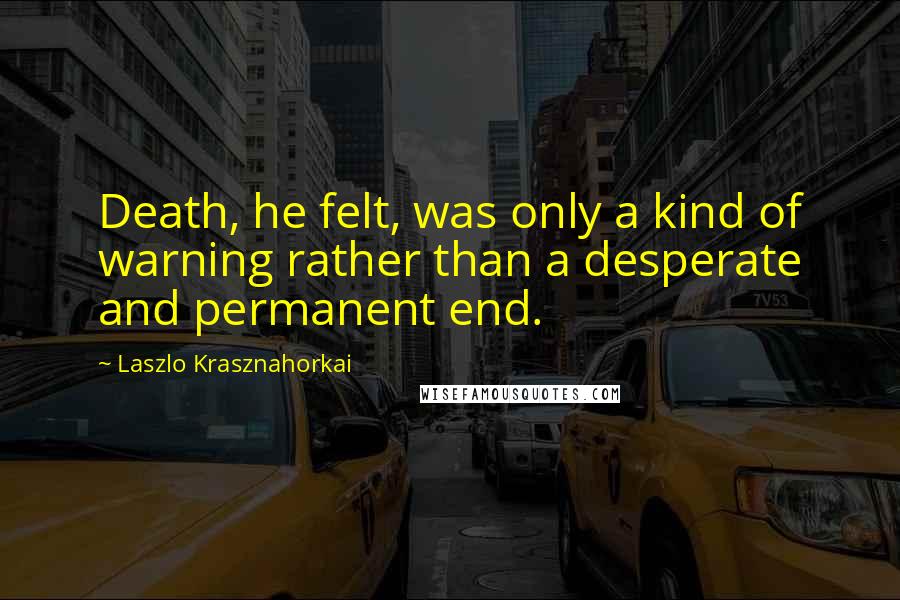 Laszlo Krasznahorkai Quotes: Death, he felt, was only a kind of warning rather than a desperate and permanent end.
