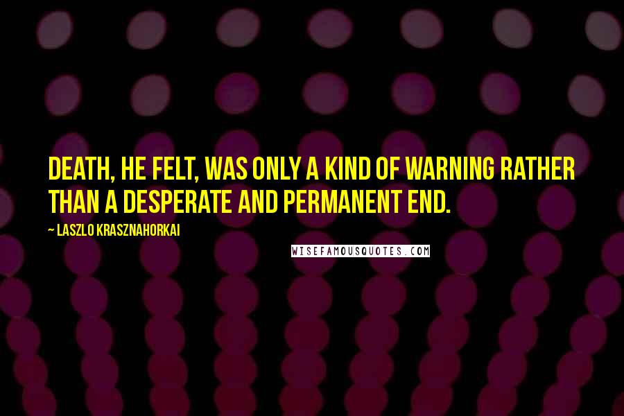 Laszlo Krasznahorkai Quotes: Death, he felt, was only a kind of warning rather than a desperate and permanent end.