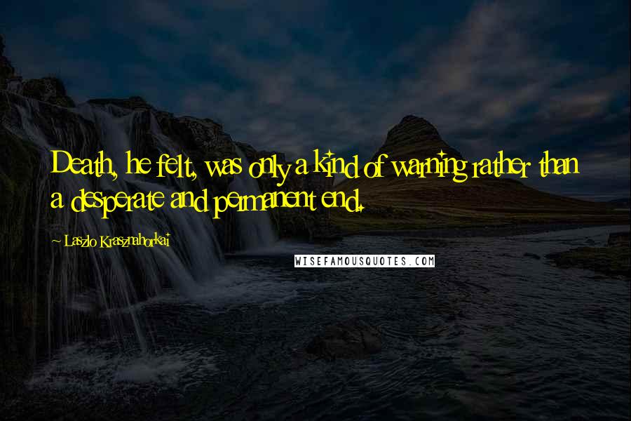 Laszlo Krasznahorkai Quotes: Death, he felt, was only a kind of warning rather than a desperate and permanent end.