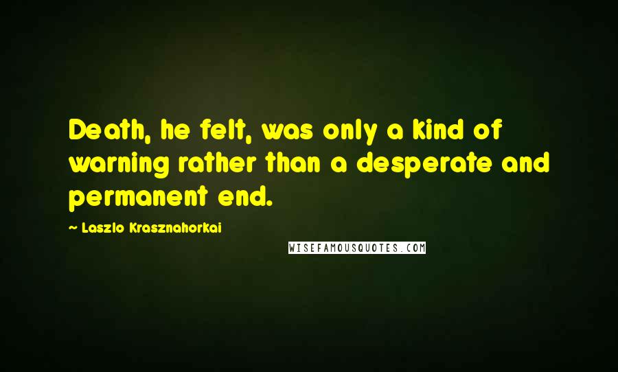 Laszlo Krasznahorkai Quotes: Death, he felt, was only a kind of warning rather than a desperate and permanent end.