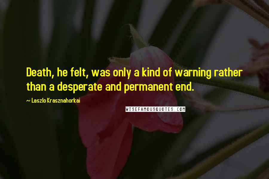 Laszlo Krasznahorkai Quotes: Death, he felt, was only a kind of warning rather than a desperate and permanent end.