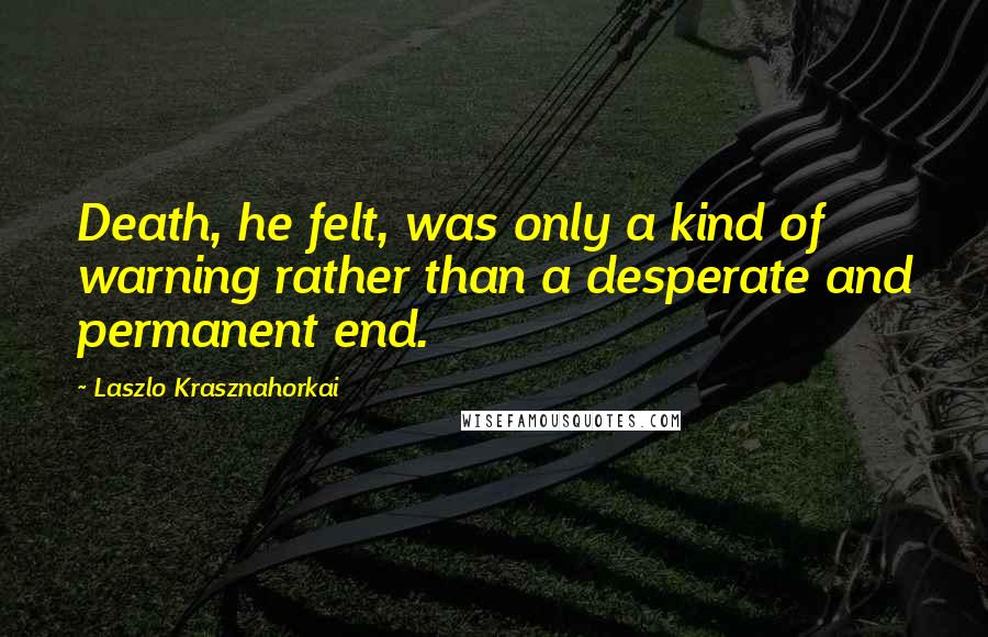 Laszlo Krasznahorkai Quotes: Death, he felt, was only a kind of warning rather than a desperate and permanent end.