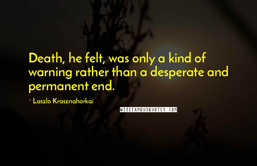 Laszlo Krasznahorkai Quotes: Death, he felt, was only a kind of warning rather than a desperate and permanent end.