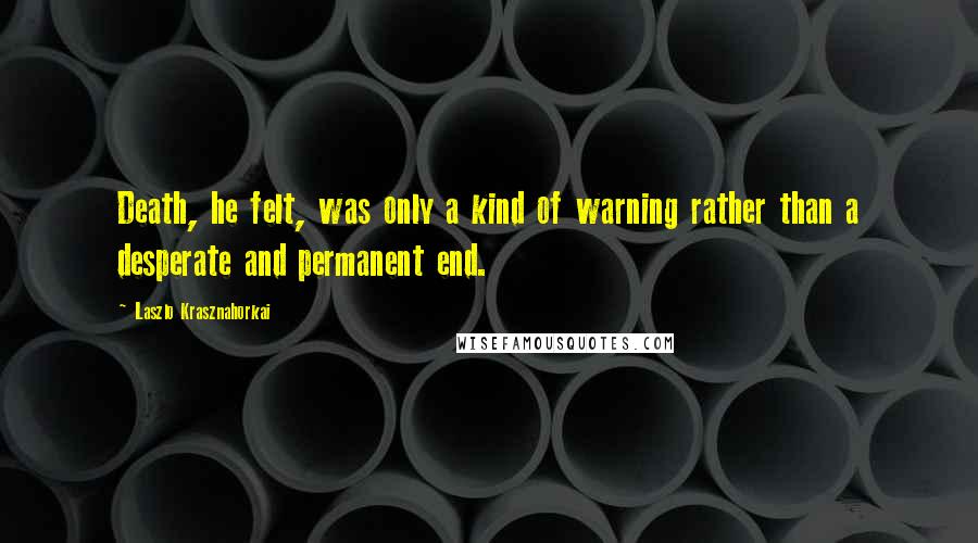 Laszlo Krasznahorkai Quotes: Death, he felt, was only a kind of warning rather than a desperate and permanent end.