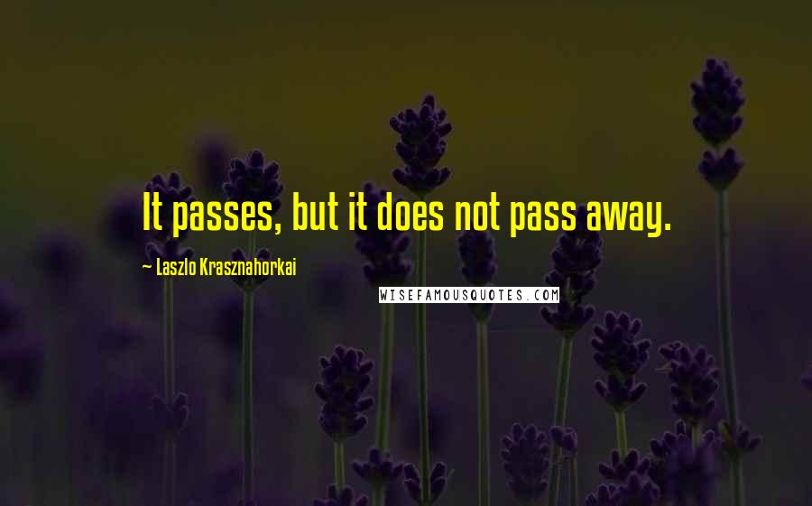 Laszlo Krasznahorkai Quotes: It passes, but it does not pass away.