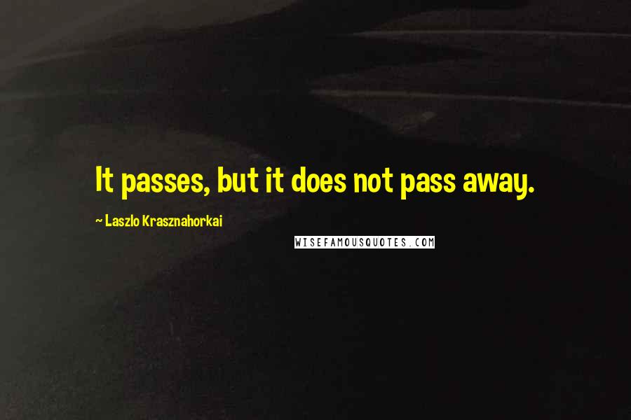 Laszlo Krasznahorkai Quotes: It passes, but it does not pass away.