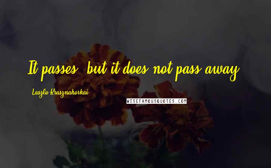 Laszlo Krasznahorkai Quotes: It passes, but it does not pass away.