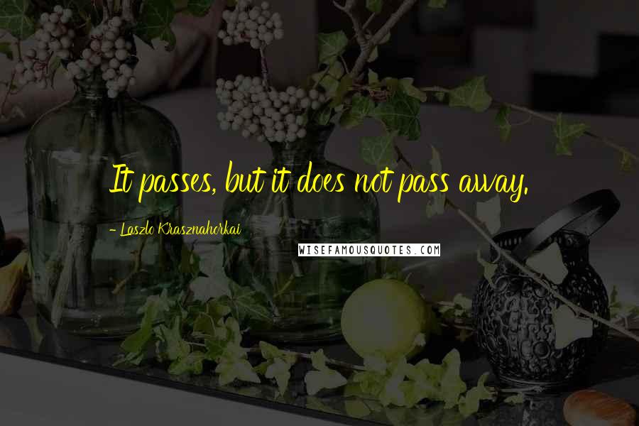 Laszlo Krasznahorkai Quotes: It passes, but it does not pass away.