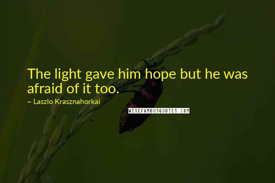 Laszlo Krasznahorkai Quotes: The light gave him hope but he was afraid of it too.