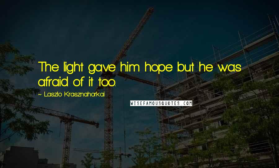Laszlo Krasznahorkai Quotes: The light gave him hope but he was afraid of it too.