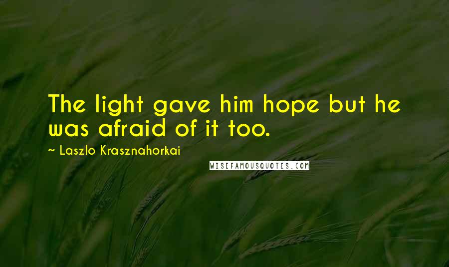 Laszlo Krasznahorkai Quotes: The light gave him hope but he was afraid of it too.