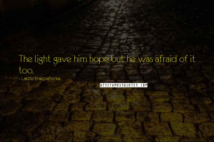 Laszlo Krasznahorkai Quotes: The light gave him hope but he was afraid of it too.