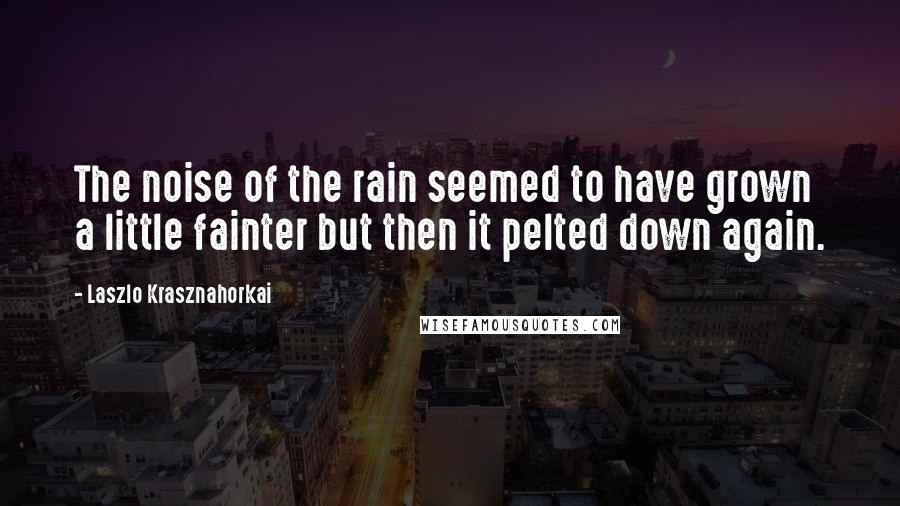 Laszlo Krasznahorkai Quotes: The noise of the rain seemed to have grown a little fainter but then it pelted down again.