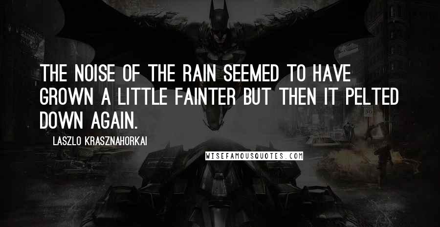 Laszlo Krasznahorkai Quotes: The noise of the rain seemed to have grown a little fainter but then it pelted down again.