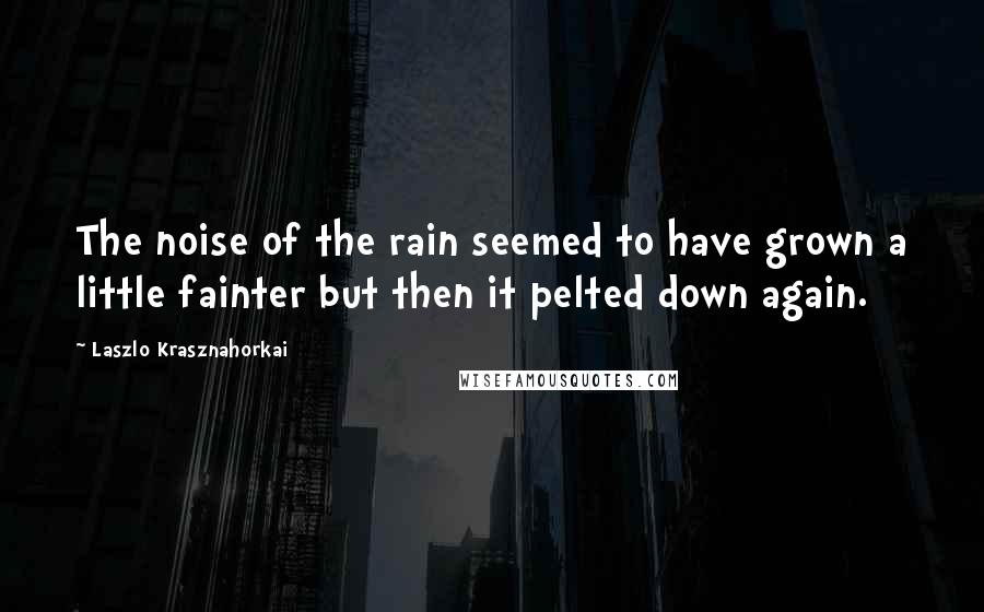 Laszlo Krasznahorkai Quotes: The noise of the rain seemed to have grown a little fainter but then it pelted down again.