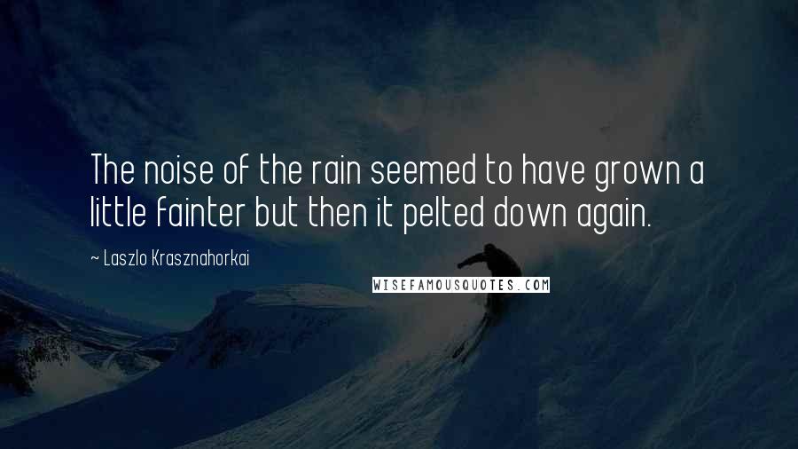 Laszlo Krasznahorkai Quotes: The noise of the rain seemed to have grown a little fainter but then it pelted down again.