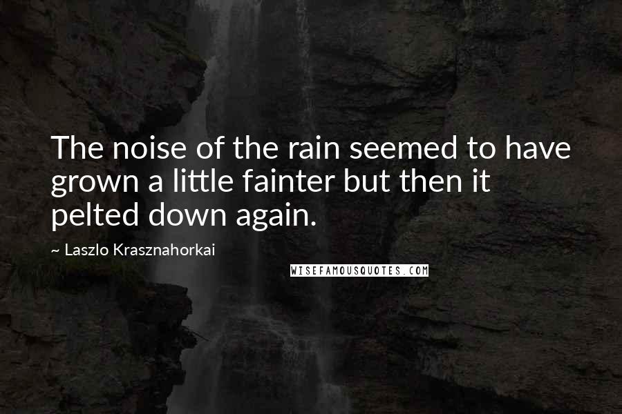 Laszlo Krasznahorkai Quotes: The noise of the rain seemed to have grown a little fainter but then it pelted down again.