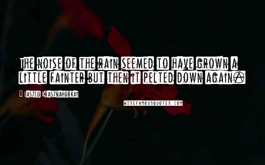 Laszlo Krasznahorkai Quotes: The noise of the rain seemed to have grown a little fainter but then it pelted down again.