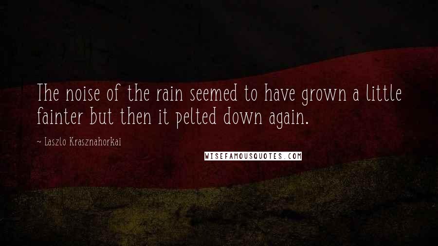 Laszlo Krasznahorkai Quotes: The noise of the rain seemed to have grown a little fainter but then it pelted down again.