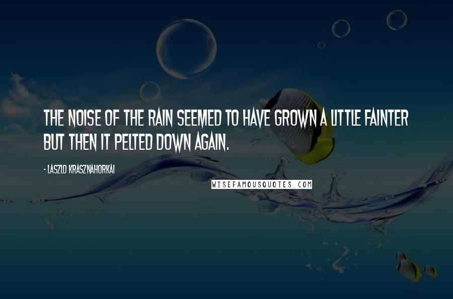 Laszlo Krasznahorkai Quotes: The noise of the rain seemed to have grown a little fainter but then it pelted down again.