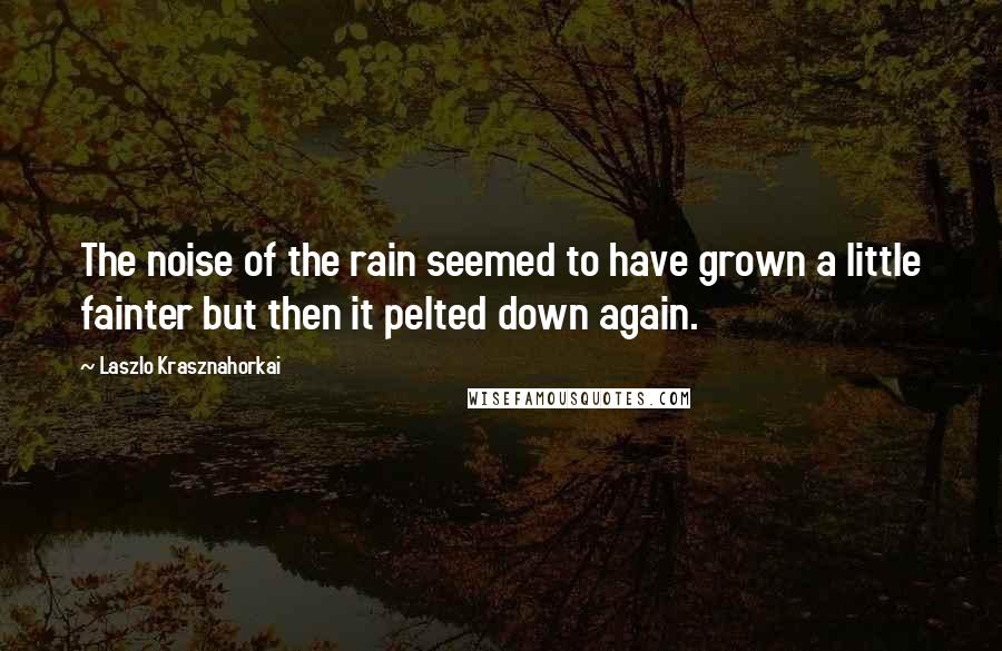 Laszlo Krasznahorkai Quotes: The noise of the rain seemed to have grown a little fainter but then it pelted down again.