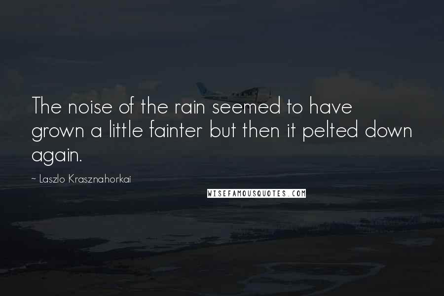 Laszlo Krasznahorkai Quotes: The noise of the rain seemed to have grown a little fainter but then it pelted down again.