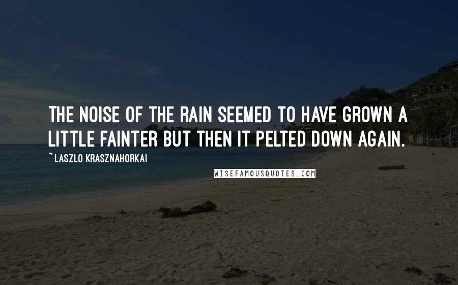 Laszlo Krasznahorkai Quotes: The noise of the rain seemed to have grown a little fainter but then it pelted down again.