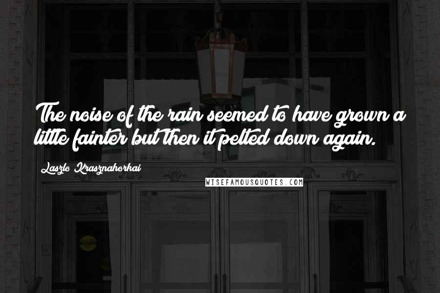 Laszlo Krasznahorkai Quotes: The noise of the rain seemed to have grown a little fainter but then it pelted down again.