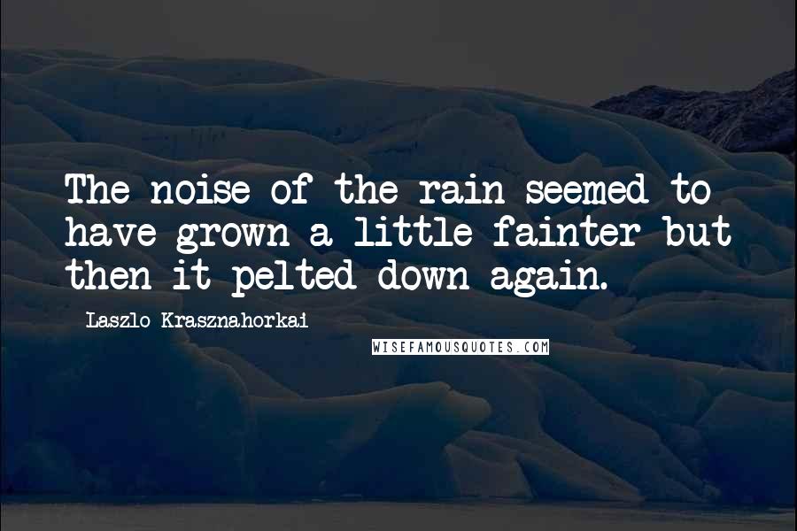Laszlo Krasznahorkai Quotes: The noise of the rain seemed to have grown a little fainter but then it pelted down again.