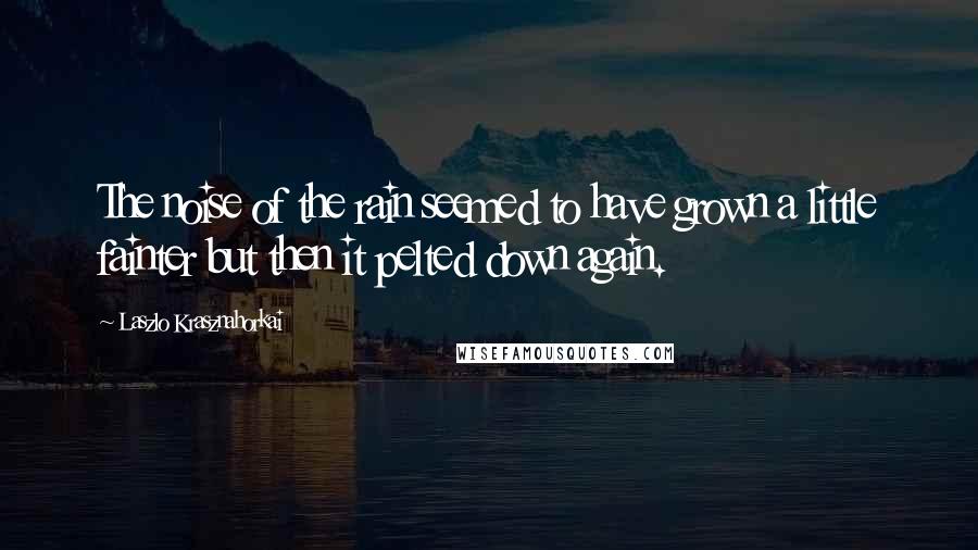 Laszlo Krasznahorkai Quotes: The noise of the rain seemed to have grown a little fainter but then it pelted down again.