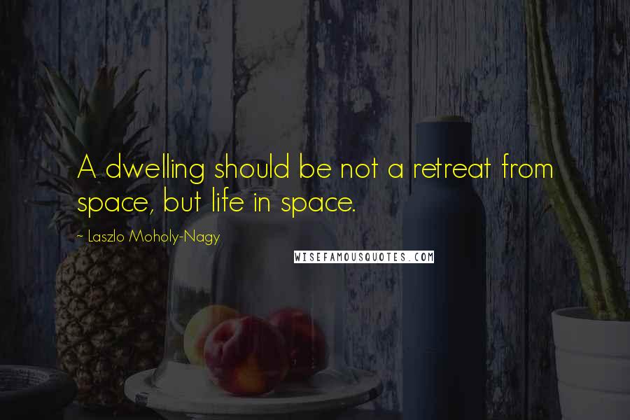 Laszlo Moholy-Nagy Quotes: A dwelling should be not a retreat from space, but life in space.