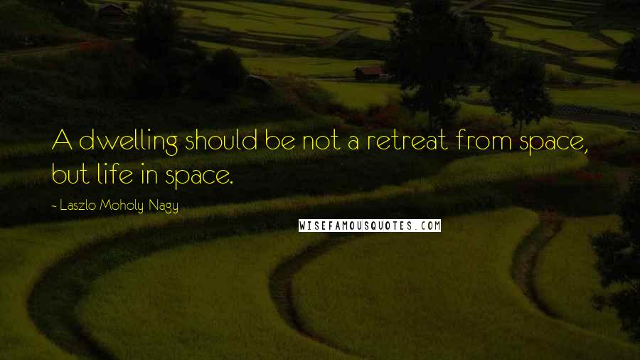 Laszlo Moholy-Nagy Quotes: A dwelling should be not a retreat from space, but life in space.