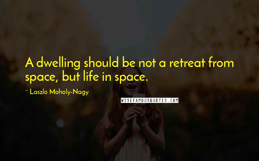 Laszlo Moholy-Nagy Quotes: A dwelling should be not a retreat from space, but life in space.