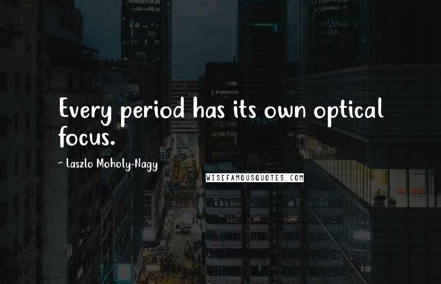 Laszlo Moholy-Nagy Quotes: Every period has its own optical focus.