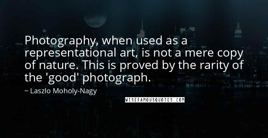 Laszlo Moholy-Nagy Quotes: Photography, when used as a representational art, is not a mere copy of nature. This is proved by the rarity of the 'good' photograph.