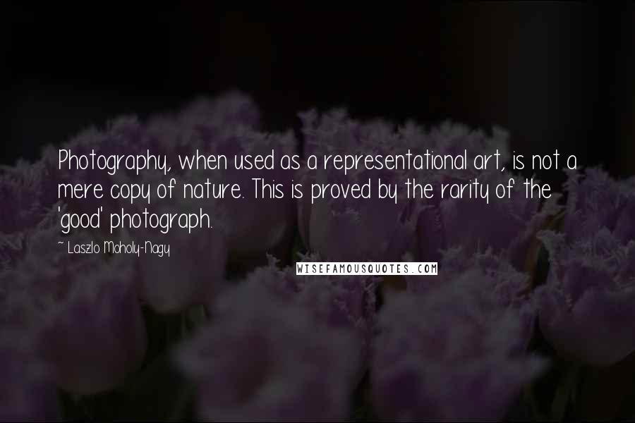 Laszlo Moholy-Nagy Quotes: Photography, when used as a representational art, is not a mere copy of nature. This is proved by the rarity of the 'good' photograph.