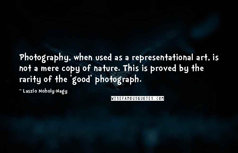 Laszlo Moholy-Nagy Quotes: Photography, when used as a representational art, is not a mere copy of nature. This is proved by the rarity of the 'good' photograph.