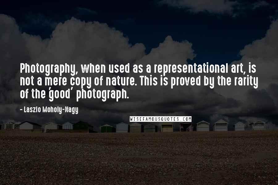 Laszlo Moholy-Nagy Quotes: Photography, when used as a representational art, is not a mere copy of nature. This is proved by the rarity of the 'good' photograph.