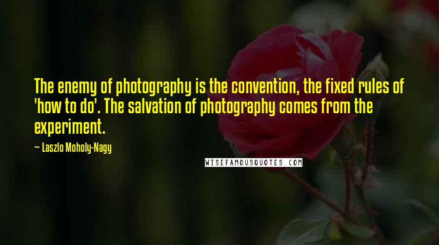 Laszlo Moholy-Nagy Quotes: The enemy of photography is the convention, the fixed rules of 'how to do'. The salvation of photography comes from the experiment.