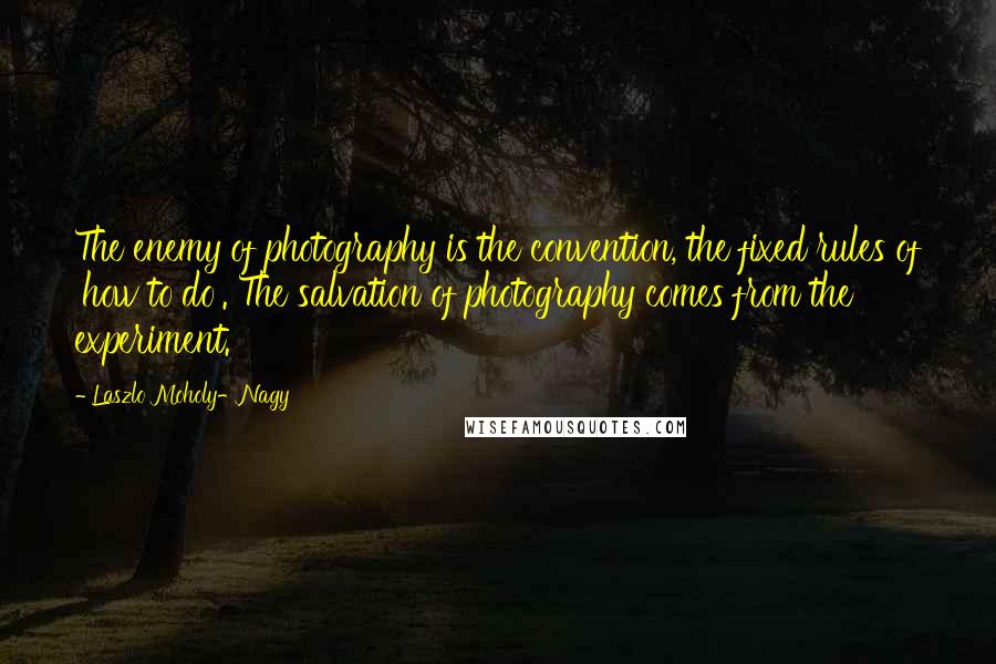 Laszlo Moholy-Nagy Quotes: The enemy of photography is the convention, the fixed rules of 'how to do'. The salvation of photography comes from the experiment.