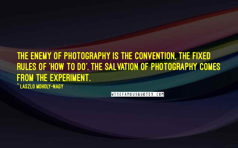 Laszlo Moholy-Nagy Quotes: The enemy of photography is the convention, the fixed rules of 'how to do'. The salvation of photography comes from the experiment.
