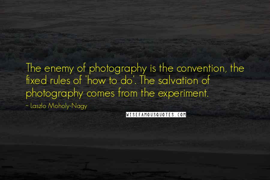 Laszlo Moholy-Nagy Quotes: The enemy of photography is the convention, the fixed rules of 'how to do'. The salvation of photography comes from the experiment.